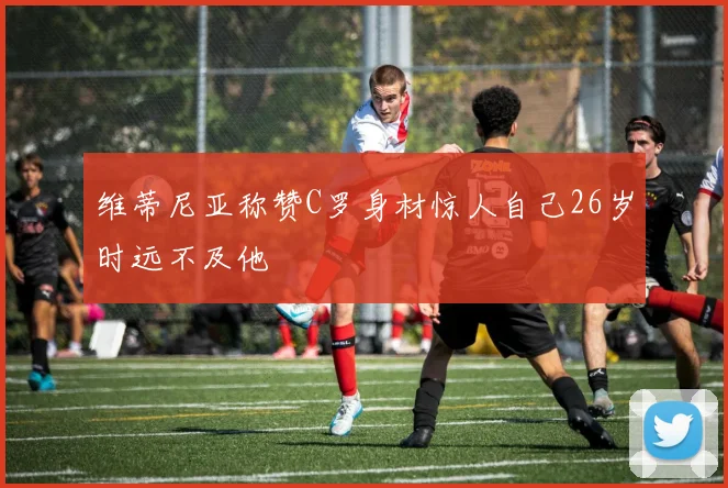维蒂尼亚称赞C罗身材惊人自己26岁时远不及他