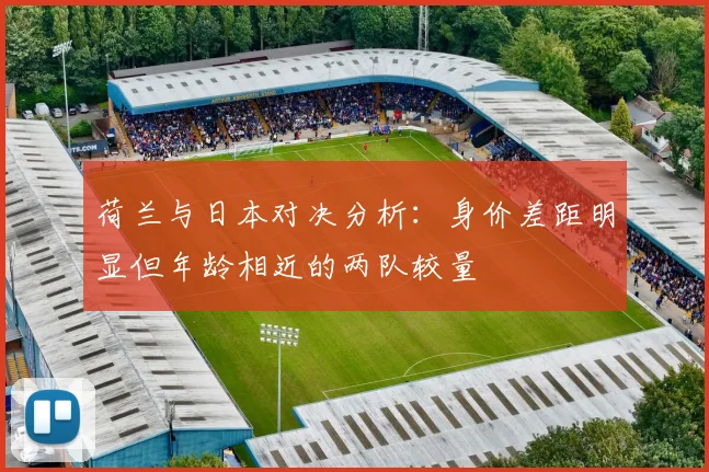 荷兰与日本对决分析：身价差距明显但年龄相近的两队较量