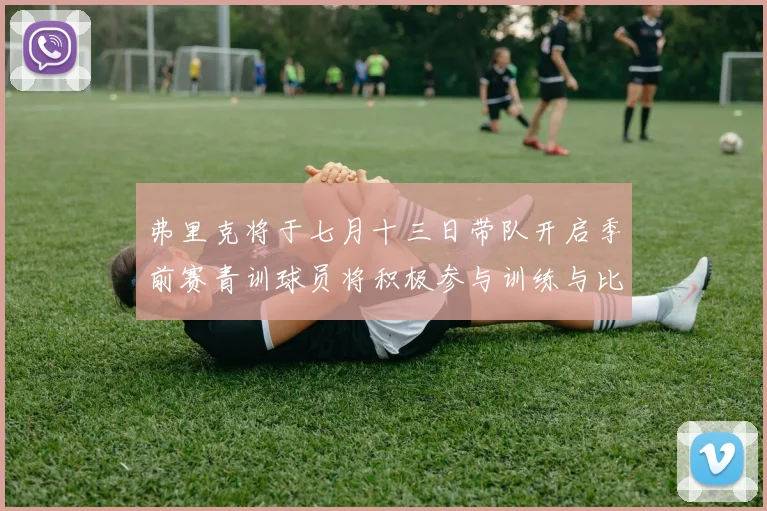 弗里克将于七月十三日带队开启季前赛青训球员将积极参与训练与比赛