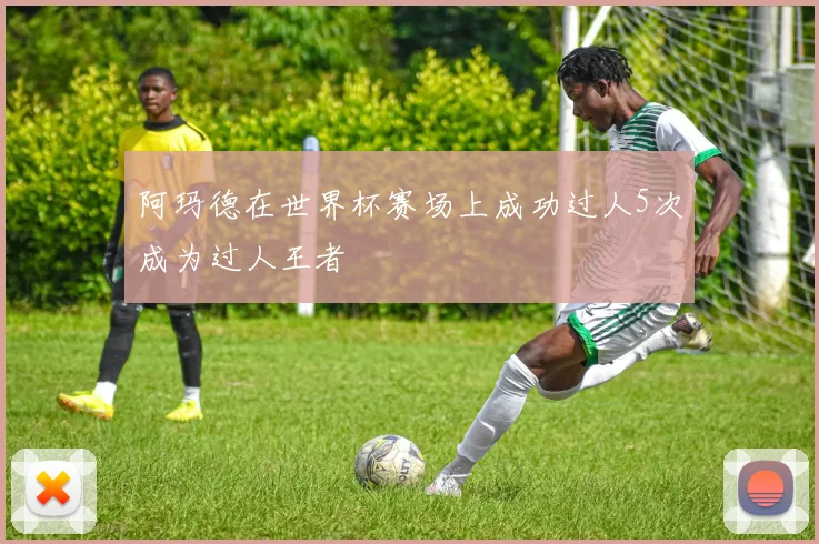 阿玛德在世界杯赛场上成功过人5次成为过人王者