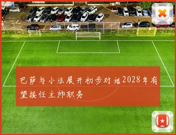 巴萨与小法展开初步对话2028年有望接任主帅职务