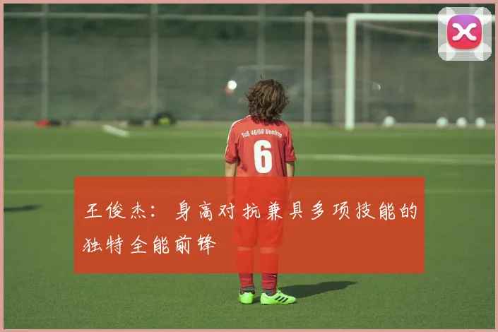 王俊杰：身高对抗兼具多项技能的独特全能前锋