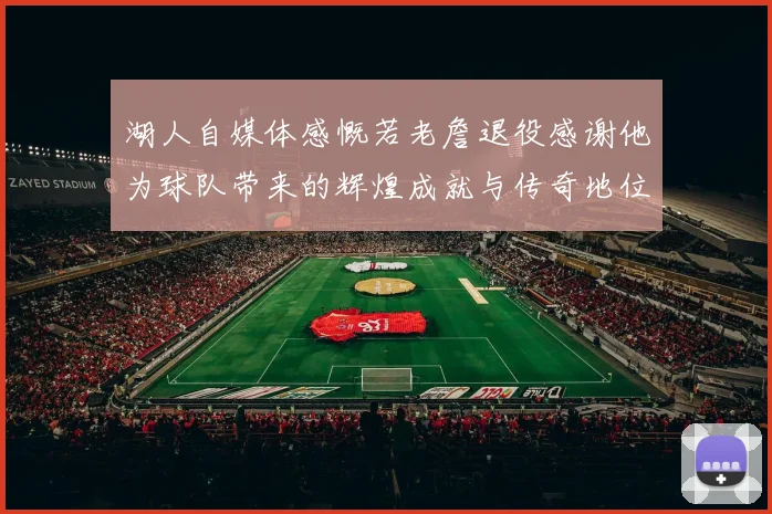 湖人自媒体感慨若老詹退役感谢他为球队带来的辉煌成就与传奇地位