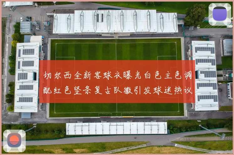 切尔西全新客球衣曝光白色主色调配红色竖条复古队徽引发球迷热议