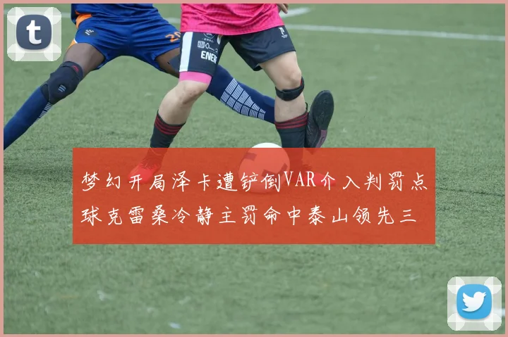 梦幻开局泽卡遭铲倒VAR介入判罚点球克雷桑冷静主罚命中泰山领先三镇