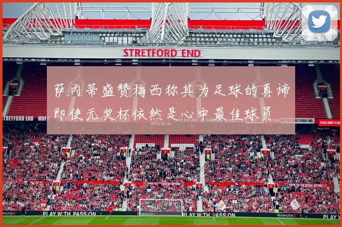 萨内蒂盛赞梅西称其为足球的真谛即使无奖杯依然是心中最佳球员