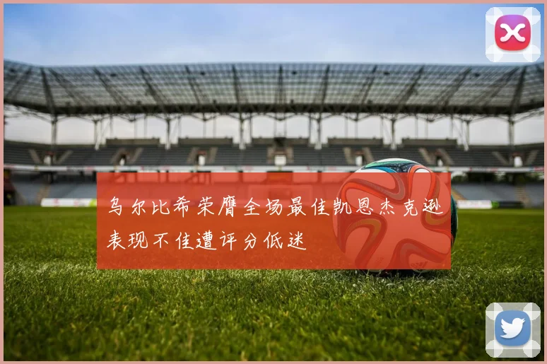 乌尔比希荣膺全场最佳凯恩杰克逊表现不佳遭评分低迷