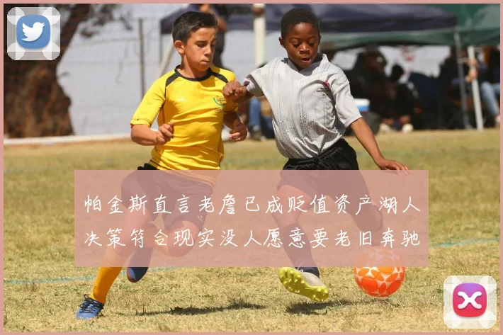 帕金斯直言老詹已成贬值资产湖人决策符合现实没人愿意要老旧奔驰
