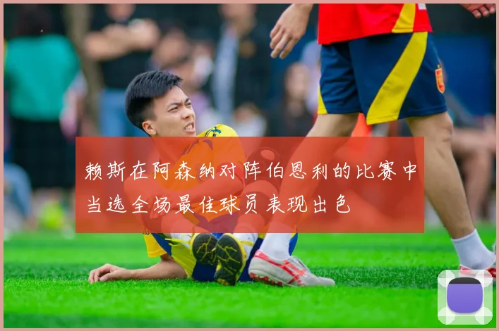 赖斯在阿森纳对阵伯恩利的比赛中当选全场最佳球员表现出色