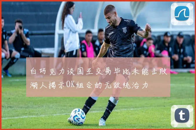 白巧克力谈国王交易毕比未能击败湖人揭示OK组合的无敌统治力