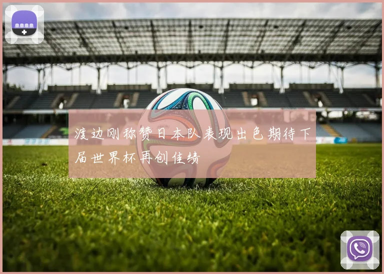 渡边刚称赞日本队表现出色期待下届世界杯再创佳绩