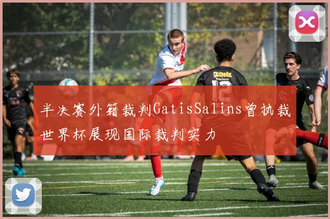 半决赛外籍裁判GatisSalins曾执裁世界杯展现国际裁判实力