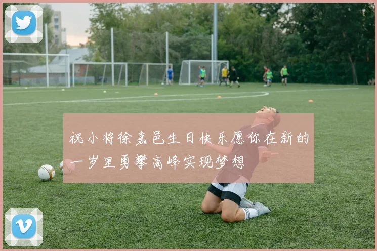祝小将徐嘉邑生日快乐愿你在新的一岁里勇攀高峰实现梦想
