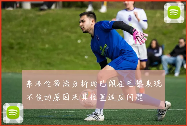 弗洛伦蒂诺分析姆巴佩在巴黎表现不佳的原因及其位置适应问题