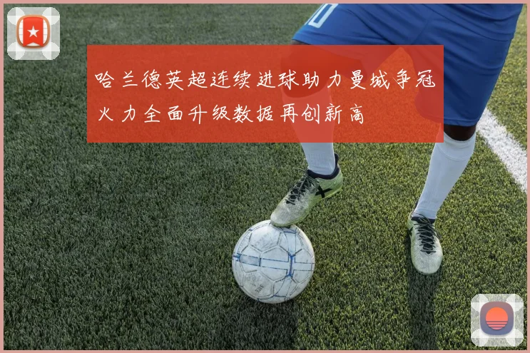 哈兰德英超连续进球助力曼城争冠火力全面升级数据再创新高