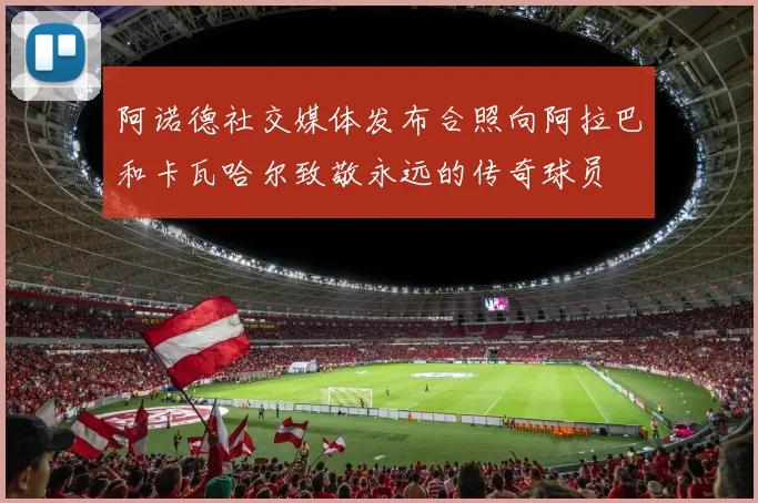 阿诺德社交媒体发布合照向阿拉巴和卡瓦哈尔致敬永远的传奇球员